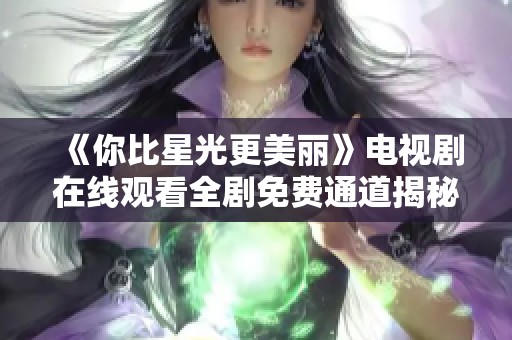 《你比星光更美丽》电视剧在线观看全剧免费通道揭秘