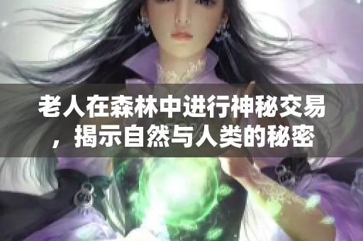 老人在森林中进行神秘交易，揭示自然与人类的秘密