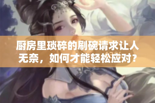 厨房里琐碎的刷碗请求让人无奈，如何才能轻松应对？