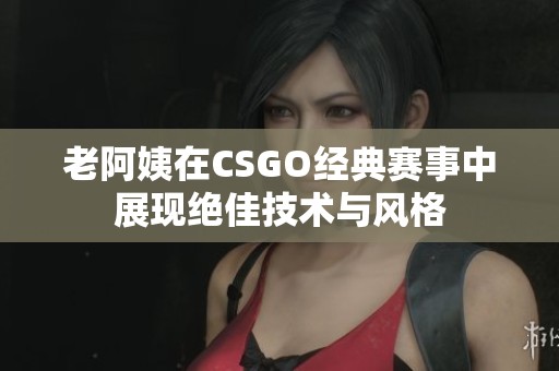 老阿姨在CSGO经典赛事中展现绝佳技术与风格