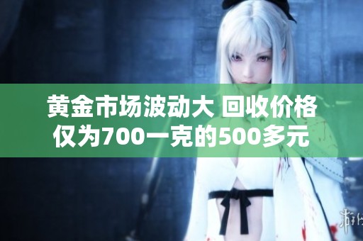 黄金市场波动大 回收价格仅为700一克的500多元