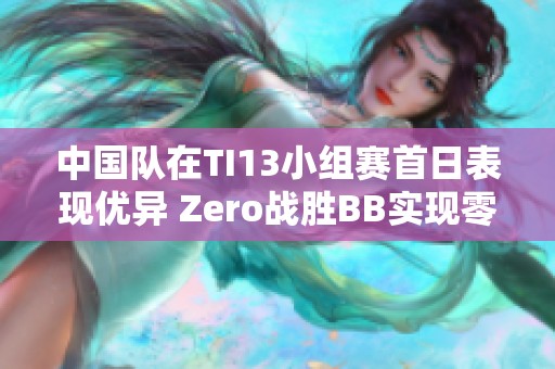 中国队在TI13小组赛首日表现优异 Zero战胜BB实现零封胜利