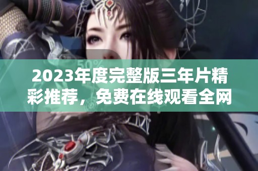 2023年度完整版三年片精彩推荐，免费在线观看全网合集