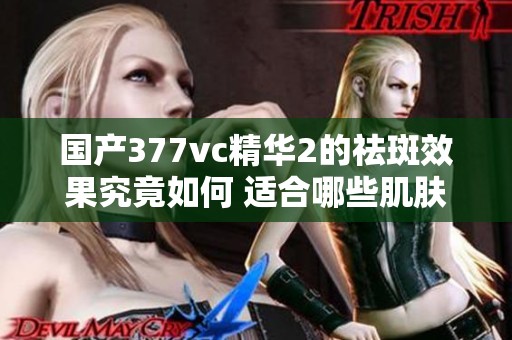 国产377vc精华2的祛斑效果究竟如何 适合哪些肌肤类型